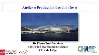 Atelier « Production des données »
Dr Pierre Troisfontaines
Centre de l’Insuffisance cardiaque
CHR de Liège
 