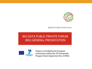 Big Data Public Private Forum




BIG DATA PUBLIC PRIVATE FORUM
  (BIG) GENERAL PRESENTATION


        Project co-funded by the European
        Commission within the 7th Framework
        Program (Grant Agreement No. 257943)
 