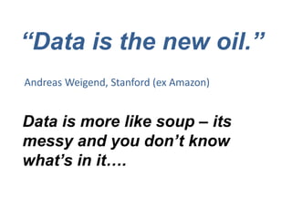 “Data is the new oil.”
Andreas Weigend, Stanford (ex Amazon)


Data is more like soup – its
messy and you don’t know
what’s in it….
 