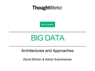 w e l c o m e
BIG DATA
Architectures and Approaches
David Elliman & Ashok Subramanian
 