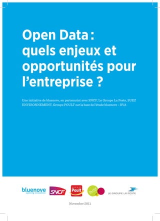 Open Data :
quels enjeux et
opportunités pour
l’entreprise ?
Une initiative de bluenove, en partenariat avec SNCF, Le Groupe La Poste, SUEZ
ENVIRONNEMENT, Groupe POULT sur la base de l’étude bluenove – BVA
Novembre 2011
 