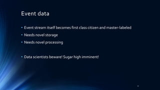 Event data
• Event stream itself becomes first class citizen and master-labeled
• Needs novel storage
• Needs novel processing
• Data scientists beware! Sugar high imminent!
27
 