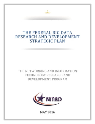 April 2016
MAY 2016
THE FEDERAL BIG DATA
RESEARCH AND DEVELOPMENT
STRATEGIC PLAN
THE NETWORKING AND INFORMATION
TECHNOLOGY...