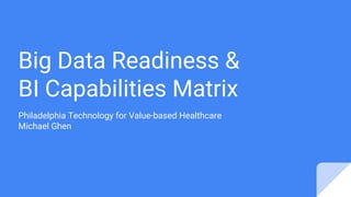 Big Data Readiness &
BI Capabilities Matrix
Philadelphia Technology for Value-based Healthcare
Michael Ghen
 