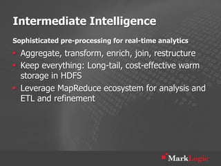 Intermediate Intelligence
Sophisticated pre-processing for real-time analytics
§  Aggregate, transform, enrich, join, restructure
§  Keep everything: Long-tail, cost-effective warm
    storage in HDFS
§  Leverage MapReduce ecosystem for analysis and
    ETL and refinement
 