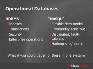 Operational Databases

RDBMS                       “NoSQL”
§  Indexes                 §  Flexible data model
§  Transactions            §  Commodity scale out
§  Security                §  Distributed, fault-
§  Enterprise operations       tolerant
                            §  Hadoop sink/source


 What if you could get all of these in one system?
 