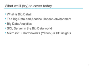 What we’ll (try) to cover today

‣ What is Big Data?
‣ The Big Data and Apache Hadoop environment
‣ Big Data Analytics
‣ SQL Server in the Big Data world
‣ Microsoft + Hortonworks (Yahoo!) = HDInsights

2

 