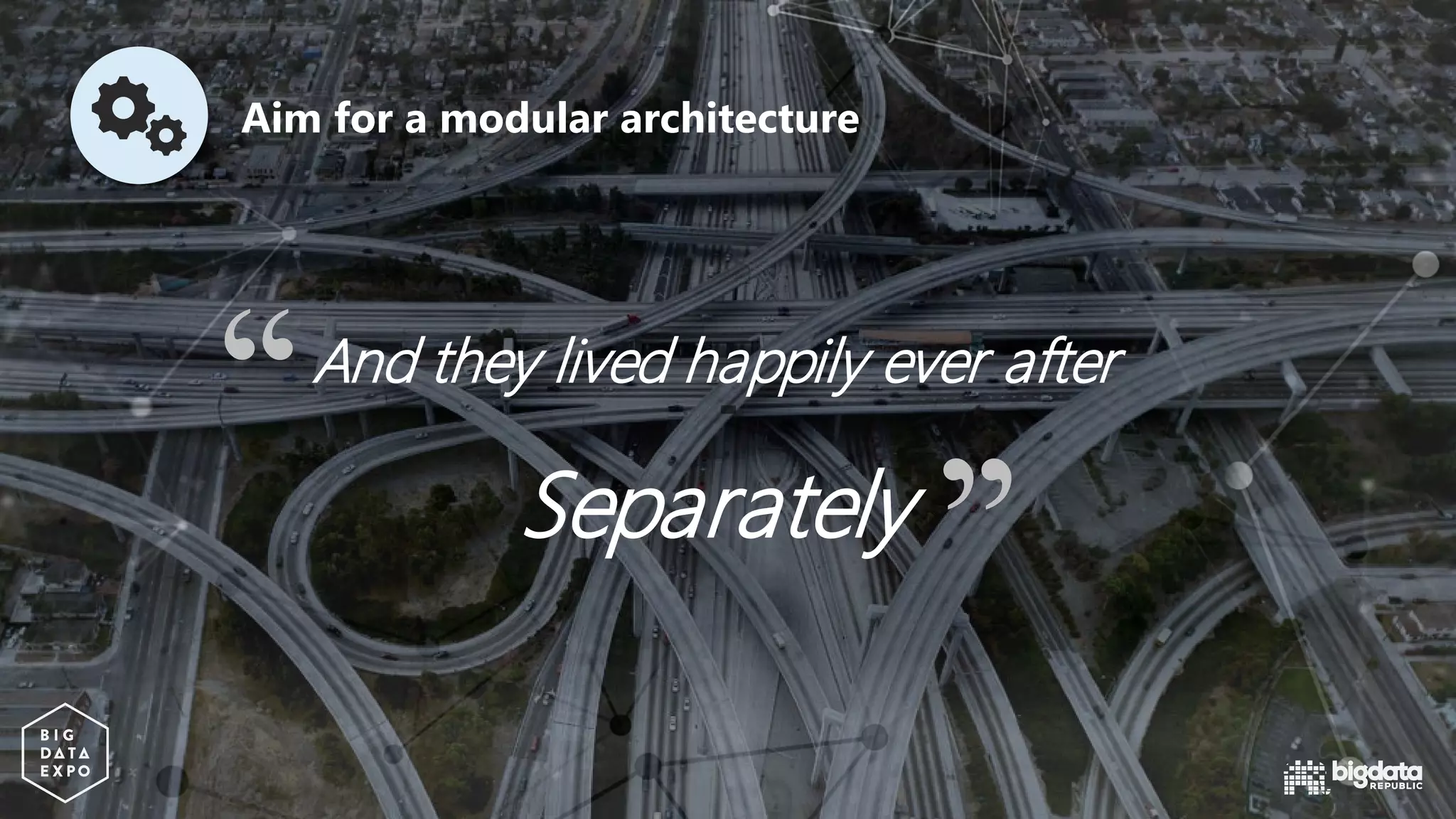 And they lived happily ever after
Separately
Aim for a modular architecture
 