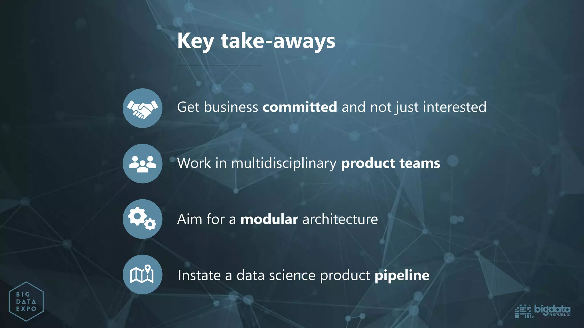 Key take-aways
Get business committed and not just interested
Work in multidisciplinary product teams
Aim for a modular architecture
Instate a data science product pipeline
 