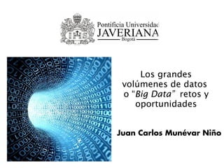 Los grandes
volúmenes de datos
o “Big Data” retos y
oportunidades
Juan Carlos Munévar Niño
 
