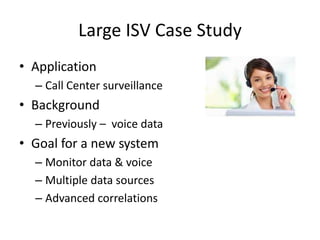 Large ISV Case Study
• Application
  – Call Center surveillance
• Background
  – Previously – voice data
• Goal for a new system
  – Monitor data & voice
  – Multiple data sources
  – Advanced correlations
 