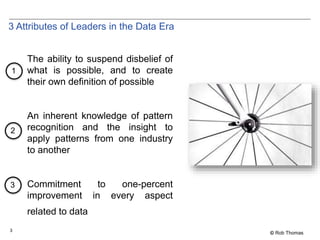 3
© Rob Thomas
3 Attributes of Leaders in the Data Era
The ability to suspend disbelief of
what is possible, and to create...