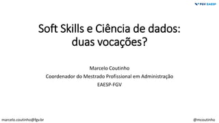 Soft Skills e Ciência de dados:
duas vocações?
Marcelo Coutinho
Coordenador do Mestrado Profissional em Administração
EAESP-FGV
marcelo.coutinho@fgv.br @mcoutinho
 
