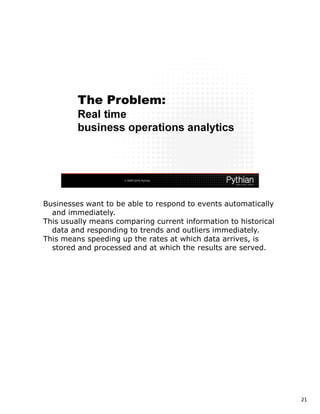 Businesses want to be able to respond to events automatically
  and immediately.
This usually means comparing current information to historical
  data and responding to trends and outliers immediately.
This means speeding up the rates at which data arrives, is
  stored and processed and at which the results are served.




                                                                 21
 