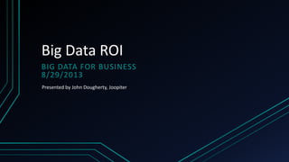 Big Data ROI
BIG DATA FOR BUSINESS
8/29/2013
Presented by John Dougherty, Joopiter

 
