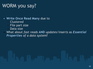 WORM you say? Write Once Read Many  due to Clustered File part size Data size What about  fast reads   AND   updates/inserts  as  Essential Properties  of a data system ? 