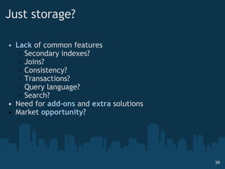 Just storage? Lack  of common features Secondary indexes? Joins? Consistency? Transactions? Query language? Search? Need for  add-ons  and  extra  solutions Market  opportunity ? 