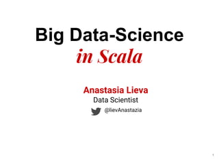 Big Data-Science
in Scala
Anastasia Lieva
Data Scientist
@lievAnastazia
1
 