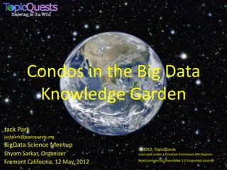 Condos in the Big Data
           Knowledge Garden
Jack Park
jackpark@topicquests.org
BigData Science Meetup
                                   © 2012, TopicQuests This work is
Shyam Sarkar, Organizer            Licensed under a Creative Commons Attribution-
                                   NonCommercial-ShareAlike 3.0 Unported License.
Fremont California, 12 May, 2012
 
