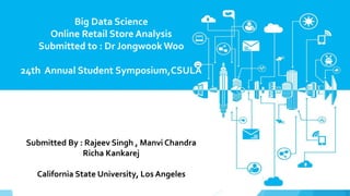 Dashboard 1
2
1
Big Data Science
Online Retail Store Analysis
Submitted to : Dr Jongwook Woo
24th Annual Student Symposium,CSULA
Submitted By : Rajeev Singh , Manvi Chandra
Richa Kankarej
California State University, Los Angeles
 