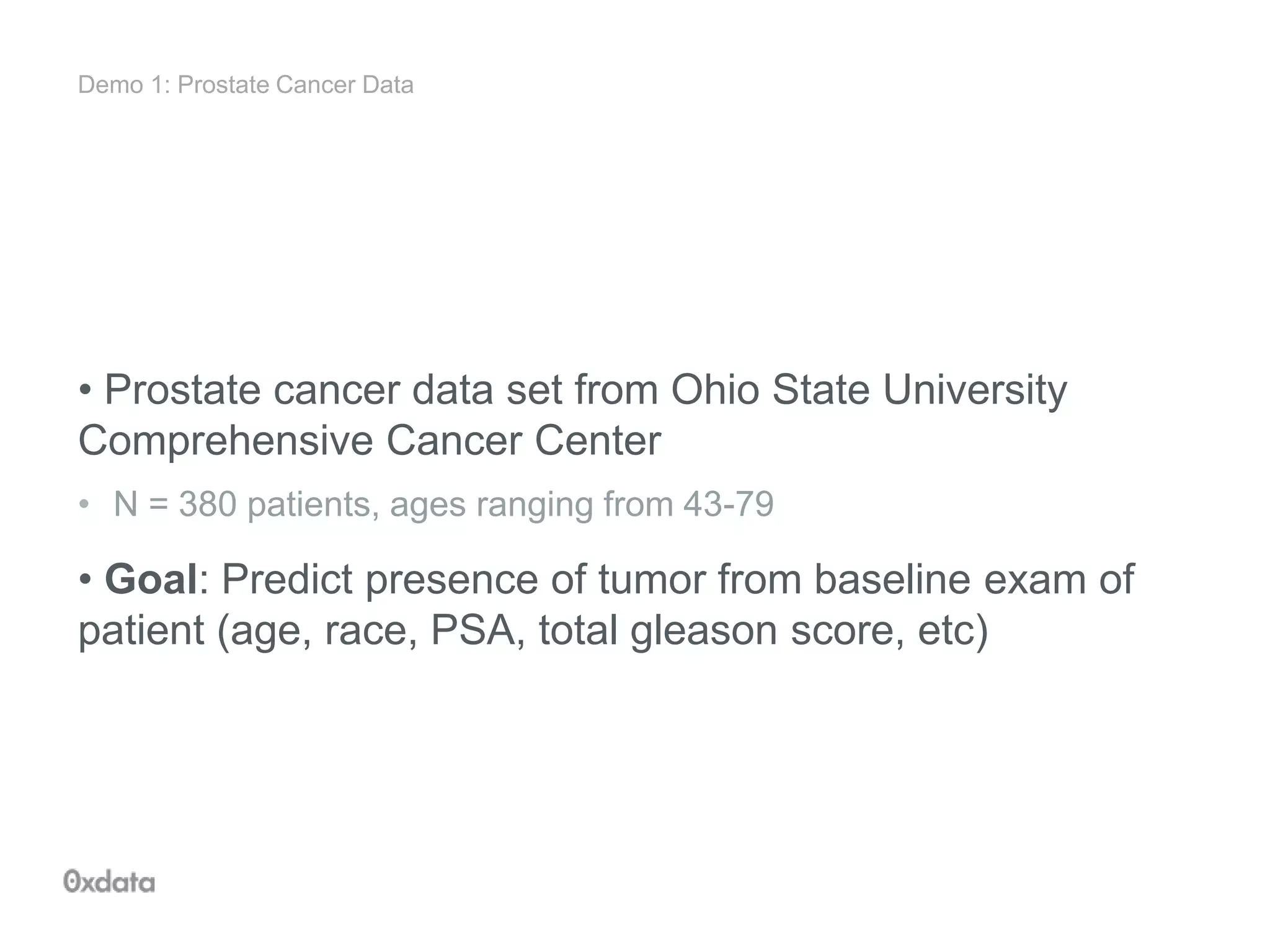 Demo 1: Prostate Cancer Data
• Prostate cancer data set from Ohio State University
Comprehensive Cancer Center
• N = 380 patients, ages ranging from 43-79
• Goal: Predict presence of tumor from baseline exam of
patient (age, race, PSA, total gleason score, etc)
 