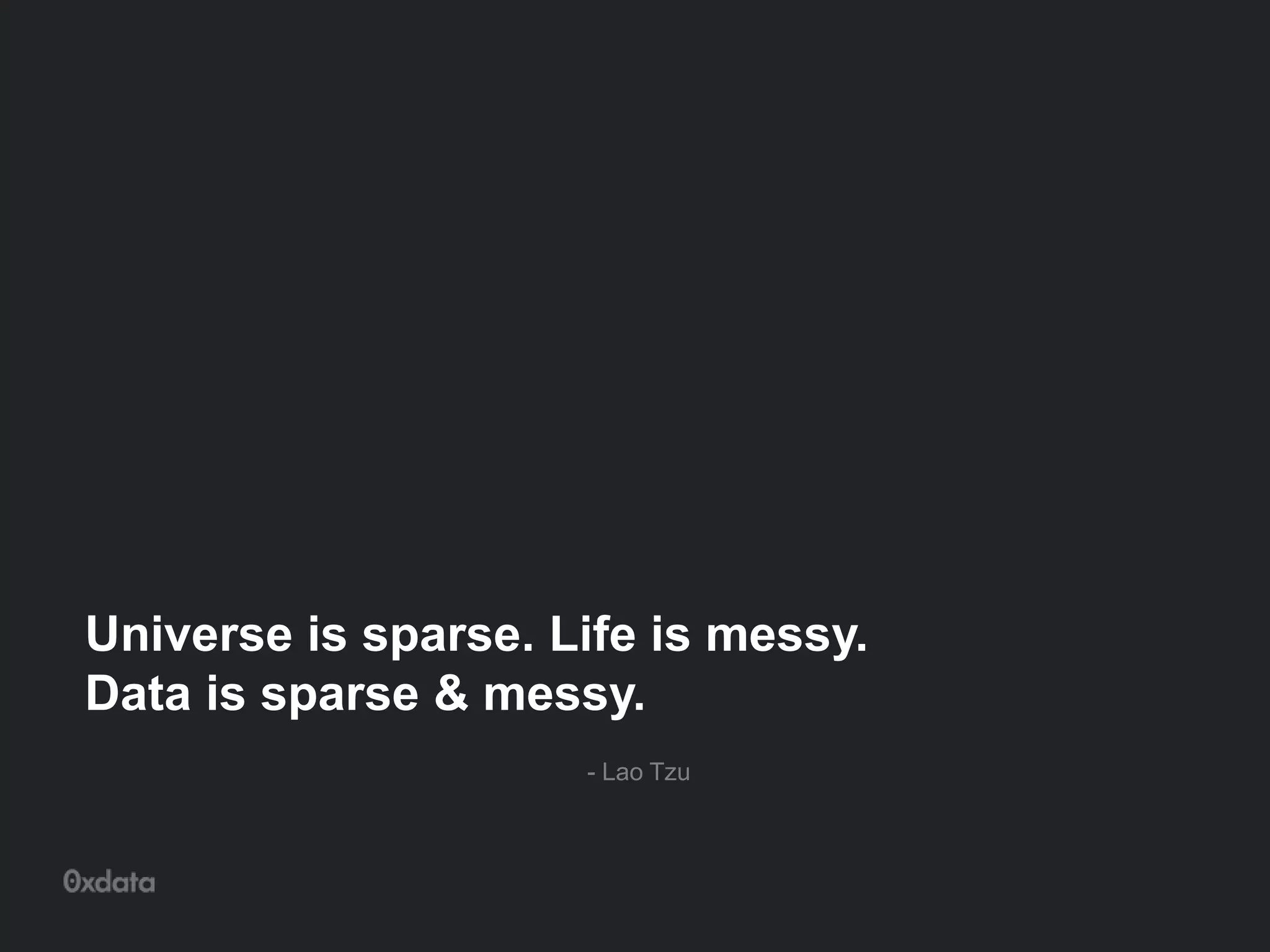 Universe is sparse. Life is messy.
Data is sparse & messy.
- Lao Tzu
 