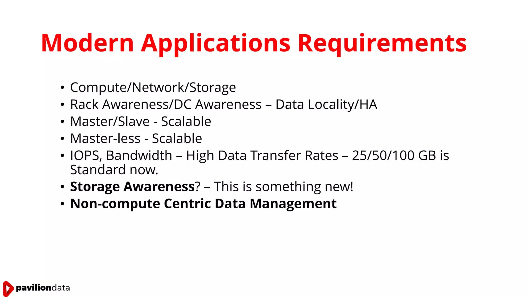 Modern Applications Requirements
• Compute/Network/Storage
• Rack Awareness/DC Awareness – Data Locality/HA
• Master/Slave - Scalable
• Master-less - Scalable
• IOPS, Bandwidth – High Data Transfer Rates – 25/50/100 GB is
Standard now.
• Storage Awareness? – This is something new!
• Non-compute Centric Data Management
 