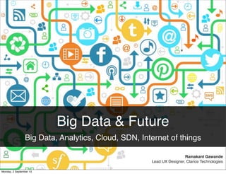 Big Data & Future
Big Data, Analytics, Cloud, SDN, Internet of things
Ramakant Gawande
Lead UX Designer, Clarice Technologies
Monday, 2 September 13
 