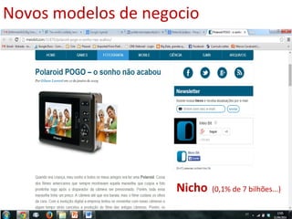 Nicho (0,1% de 7 bilhões...)
Novos modelos de negocio
 