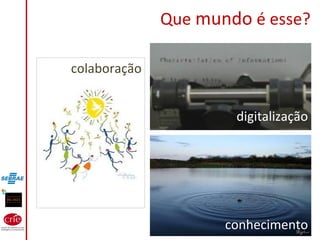 Que mundo é esse?
digitalização
conhecimento
colaboração
 
