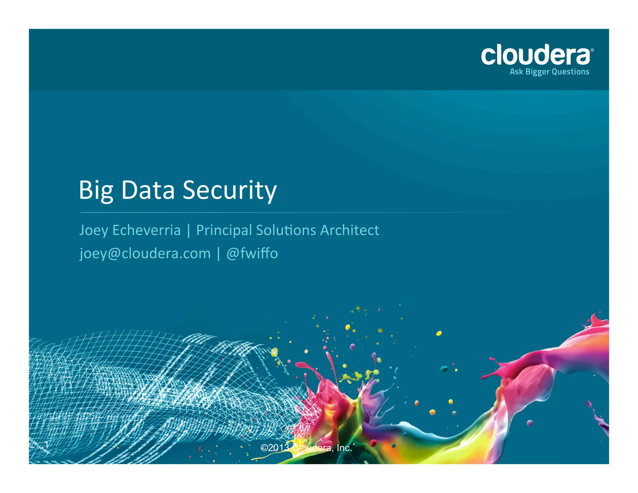 Big  Data  Security   Joey  Echeverria  |  Principal  Solu8ons  Architect   joey@cloudera.com  |  @fwiﬀo   1 ©2013 Cloudera, Inc. 
