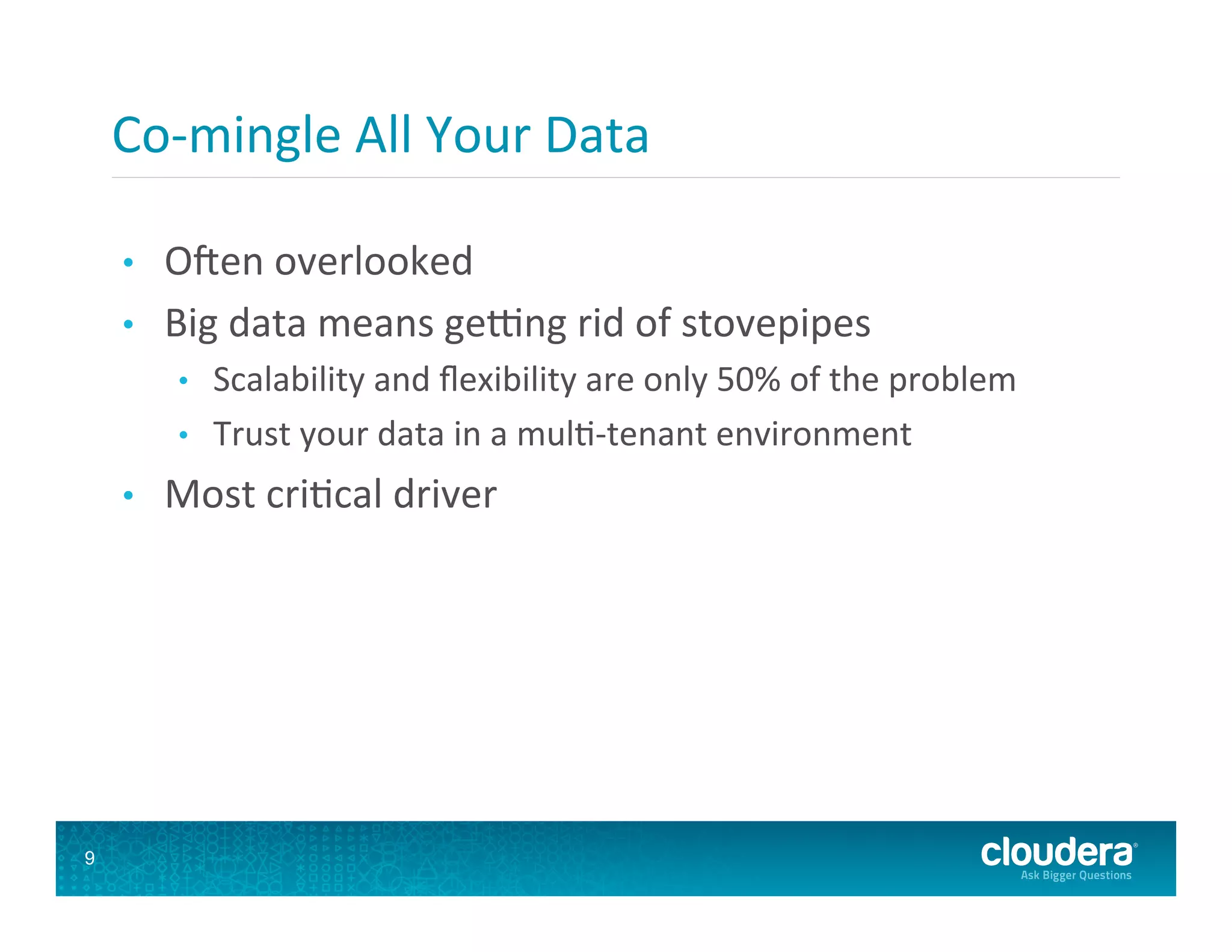 Co-­‐mingle  All  Your  Data   •  Ofen  overlooked   •  Big  data  means  gegng  rid  of  stovepipes   •  Scalability  and  ﬂexibility  are  only  50%  of  the  problem   •  Trust  your  data  in  a  mul8-­‐tenant  environment   •  Most  cri8cal  driver   9 