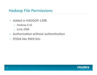 Hadoop	
  File	
  Permissions	
  

    •    Added	
  in	
  HADOOP-­‐1298	
  
          •    Hadoop	
  0.16	
  
          •    Early	
  2008	
  
    •    Authoriza8on	
  without	
  authen8ca8on	
  
    •    POSIX-­‐like	
  RWX	
  bits	
  




3
 