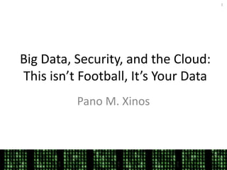 1




Big Data, Security, and the Cloud:
This isn’t Football, It’s Your Data
          Pano M. Xinos
 