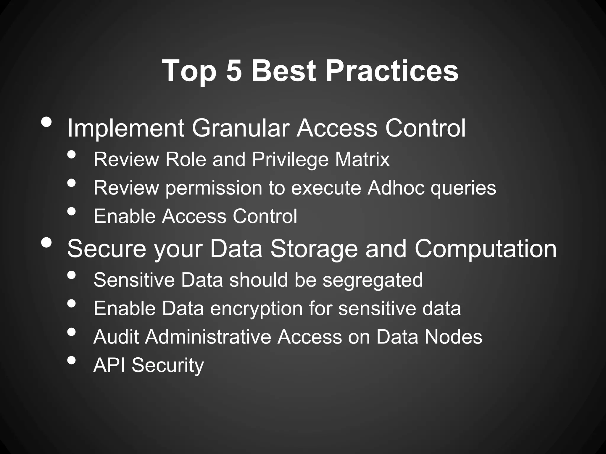 Top 5 Best Practices
• Implement Granular Access Control
• Review Role and Privilege Matrix
• Review permission to execute Adhoc queries
• Enable Access Control
• Secure your Data Storage and Computation
• Sensitive Data should be segregated
• Enable Data encryption for sensitive data
• Audit Administrative Access on Data Nodes
• API Security
 