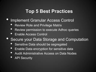 Top 5 Best Practices
• Implement Granular Access Control
• Review Role and Privilege Matrix
• Review permission to execute Adhoc queries
• Enable Access Control
• Secure your Data Storage and Computation
• Sensitive Data should be segregated
• Enable Data encryption for sensitive data
• Audit Administrative Access on Data Nodes
• API Security
 