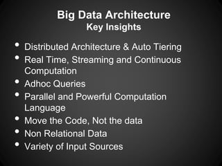 Big Data Architecture
Key Insights
• Distributed Architecture & Auto Tiering
• Real Time, Streaming and Continuous
Computation
• Adhoc Queries
• Parallel and Powerful Computation
Language
• Move the Code, Not the data
• Non Relational Data
• Variety of Input Sources
 