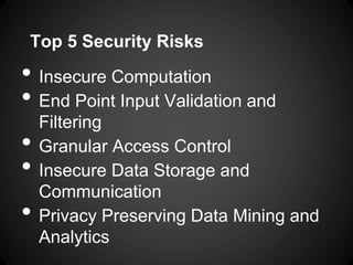 Top 5 Security Risks
• Insecure Computation
• End Point Input Validation and
Filtering
• Granular Access Control
• Insecure Data Storage and
Communication
• Privacy Preserving Data Mining and
Analytics
 