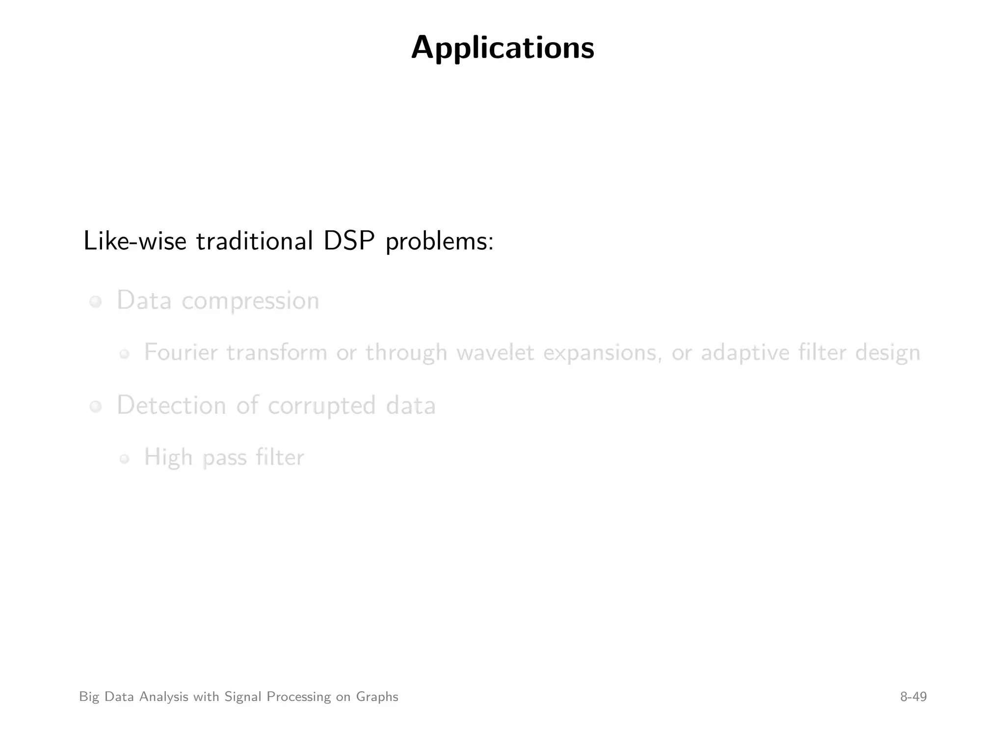 Applications Like-wise traditional DSP problems: Data compression Fourier transform or through wavelet expansions, or adaptive ﬁlter design Detection of corrupted data High pass ﬁlter Big Data Analysis with Signal Processing on Graphs 8-49 