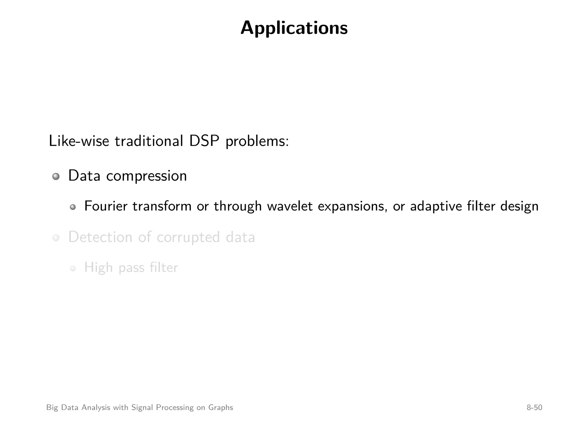 Applications Like-wise traditional DSP problems: Data compression Fourier transform or through wavelet expansions, or adaptive ﬁlter design Detection of corrupted data High pass ﬁlter Big Data Analysis with Signal Processing on Graphs 8-50 