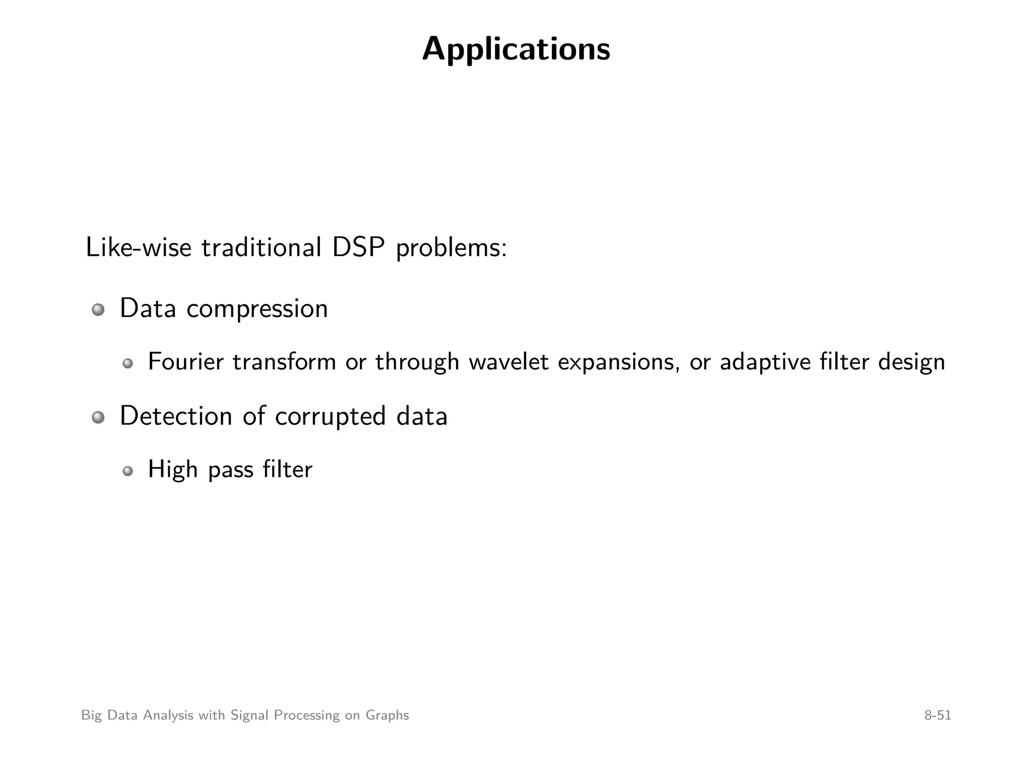 Applications Like-wise traditional DSP problems: Data compression Fourier transform or through wavelet expansions, or adaptive ﬁlter design Detection of corrupted data High pass ﬁlter Big Data Analysis with Signal Processing on Graphs 8-51 