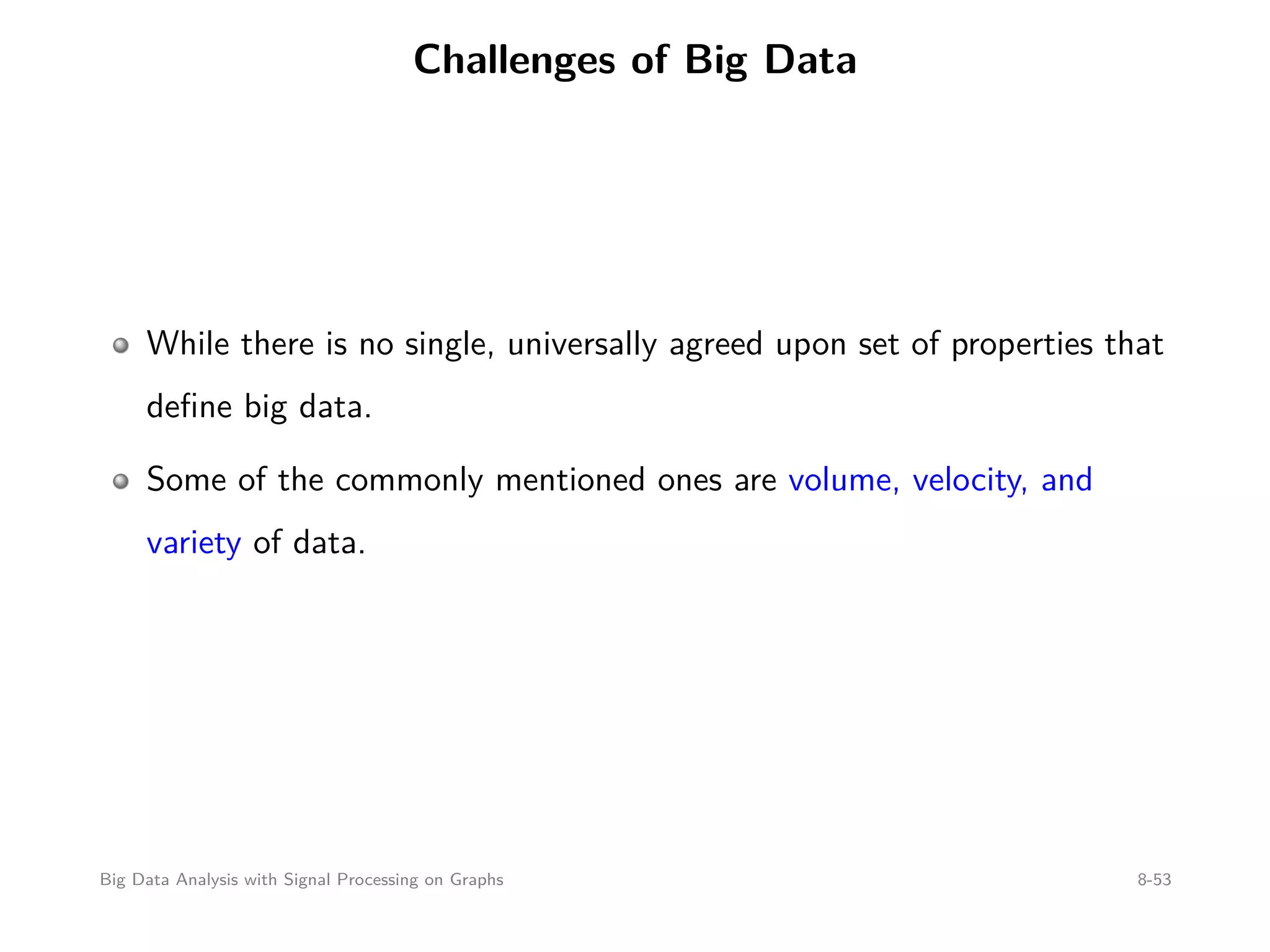 Challenges of Big Data While there is no single, universally agreed upon set of properties that deﬁne big data. Some of the commonly mentioned ones are volume, velocity, and variety of data. Big Data Analysis with Signal Processing on Graphs 8-53 