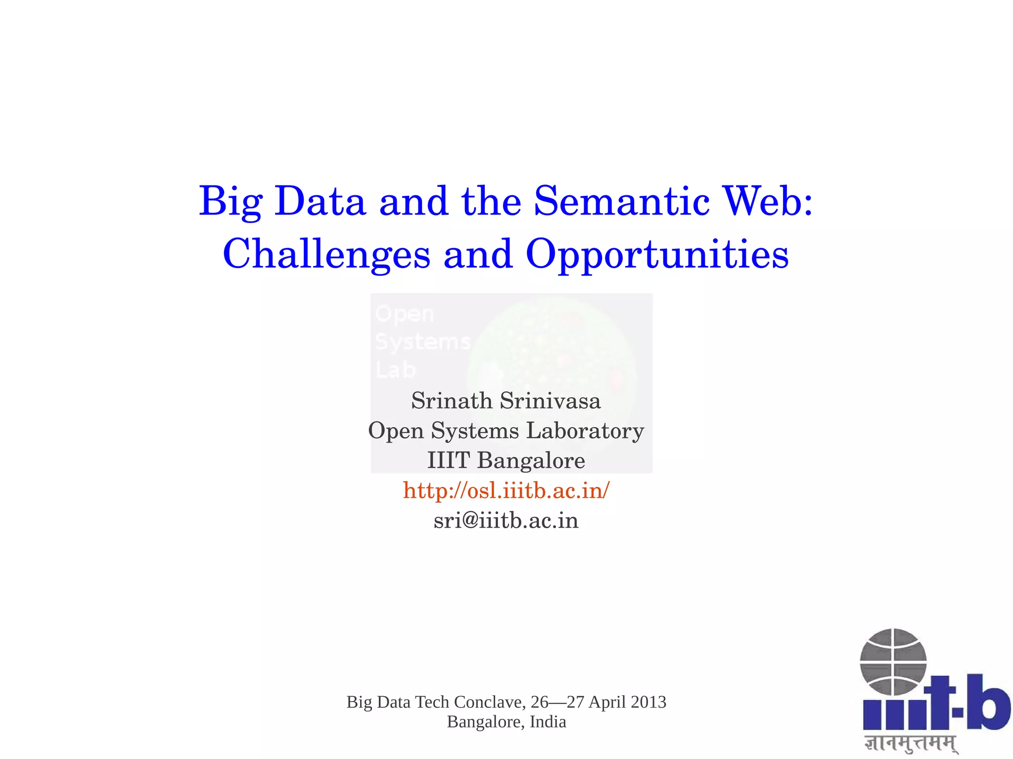 Big Data Tech Conclave, 26—27 April 2013
Bangalore, India
Big Data and the Semantic Web:
Challenges and Opportunities
Srinath Srinivasa
Open Systems Laboratory
IIIT Bangalore
http://osl.iiitb.ac.in/
sri@iiitb.ac.in
 