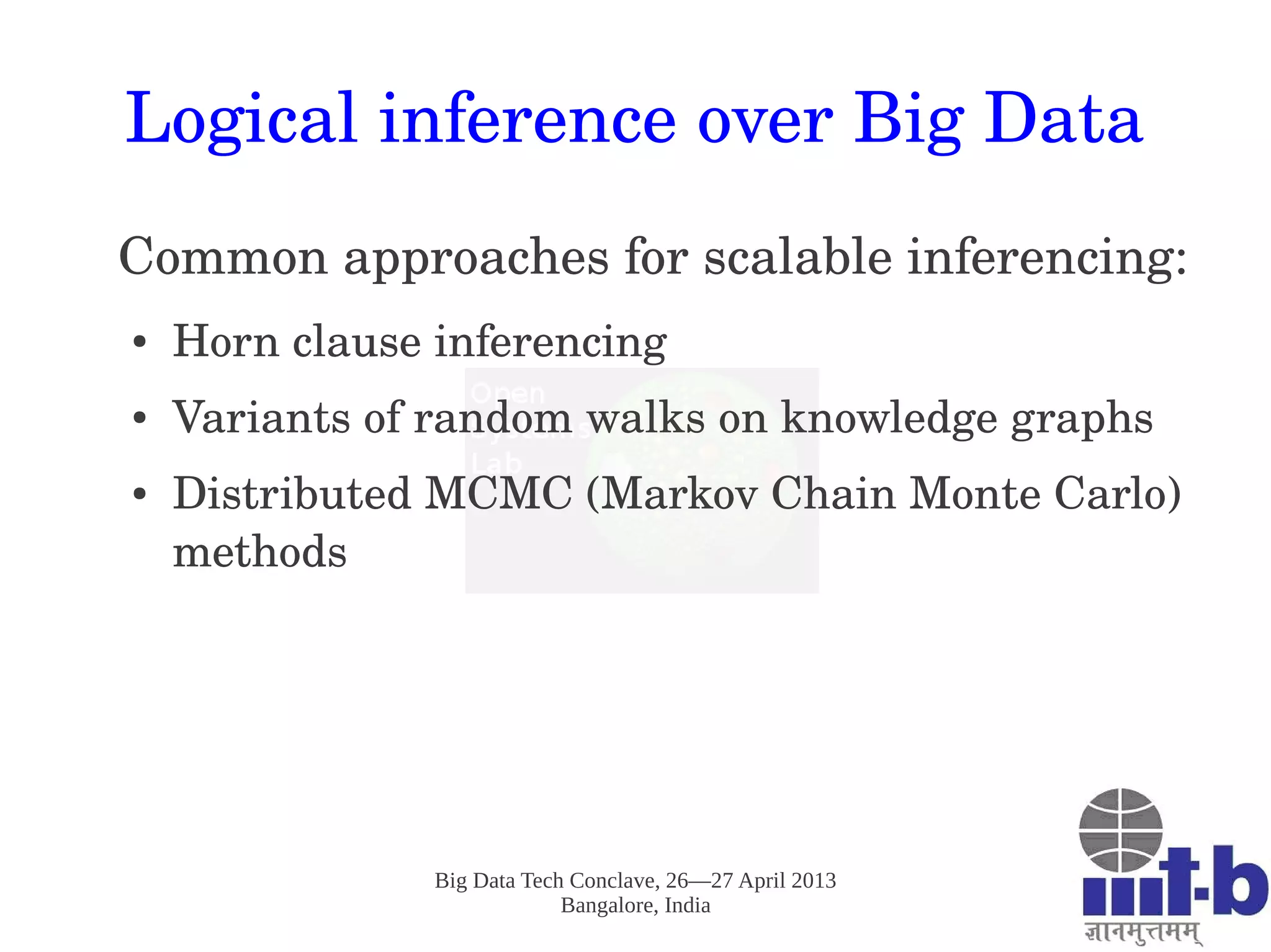 Big Data Tech Conclave, 26—27 April 2013
Bangalore, India
Logical inference over Big Data
Common approaches for scalable inferencing:
● Horn clause inferencing
● Variants of random walks on knowledge graphs
● Distributed MCMC (Markov Chain Monte Carlo) 
methods
 