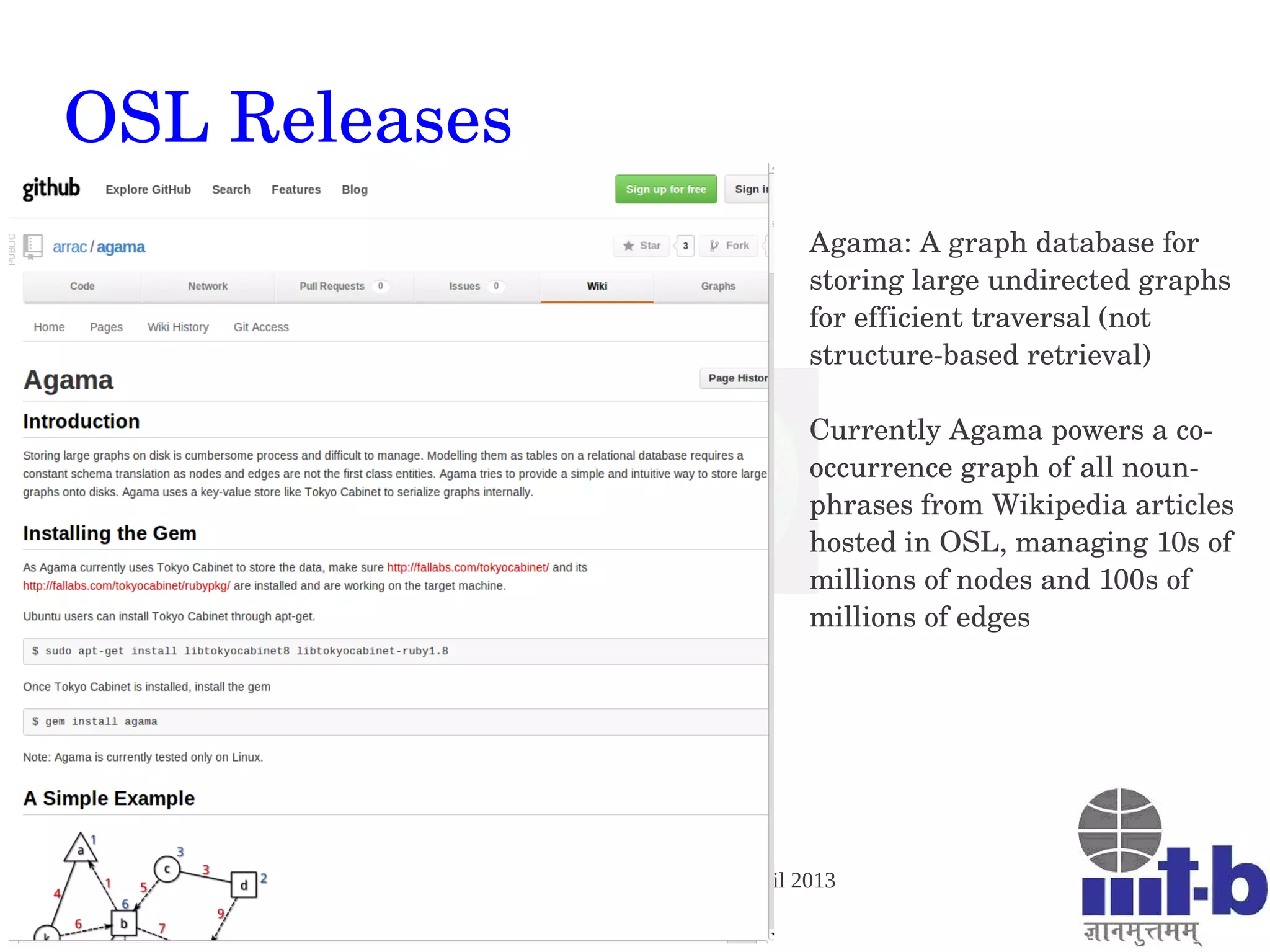 Big Data Tech Conclave, 26—27 April 2013
Bangalore, India
OSL Releases
Agama: A graph database for 
storing large undirected graphs 
for efficient traversal (not 
structure­based retrieval)
Currently Agama powers a co­
occurrence graph of all noun­
phrases from Wikipedia articles 
hosted in OSL, managing 10s of 
millions of nodes and 100s of 
millions of edges 
 