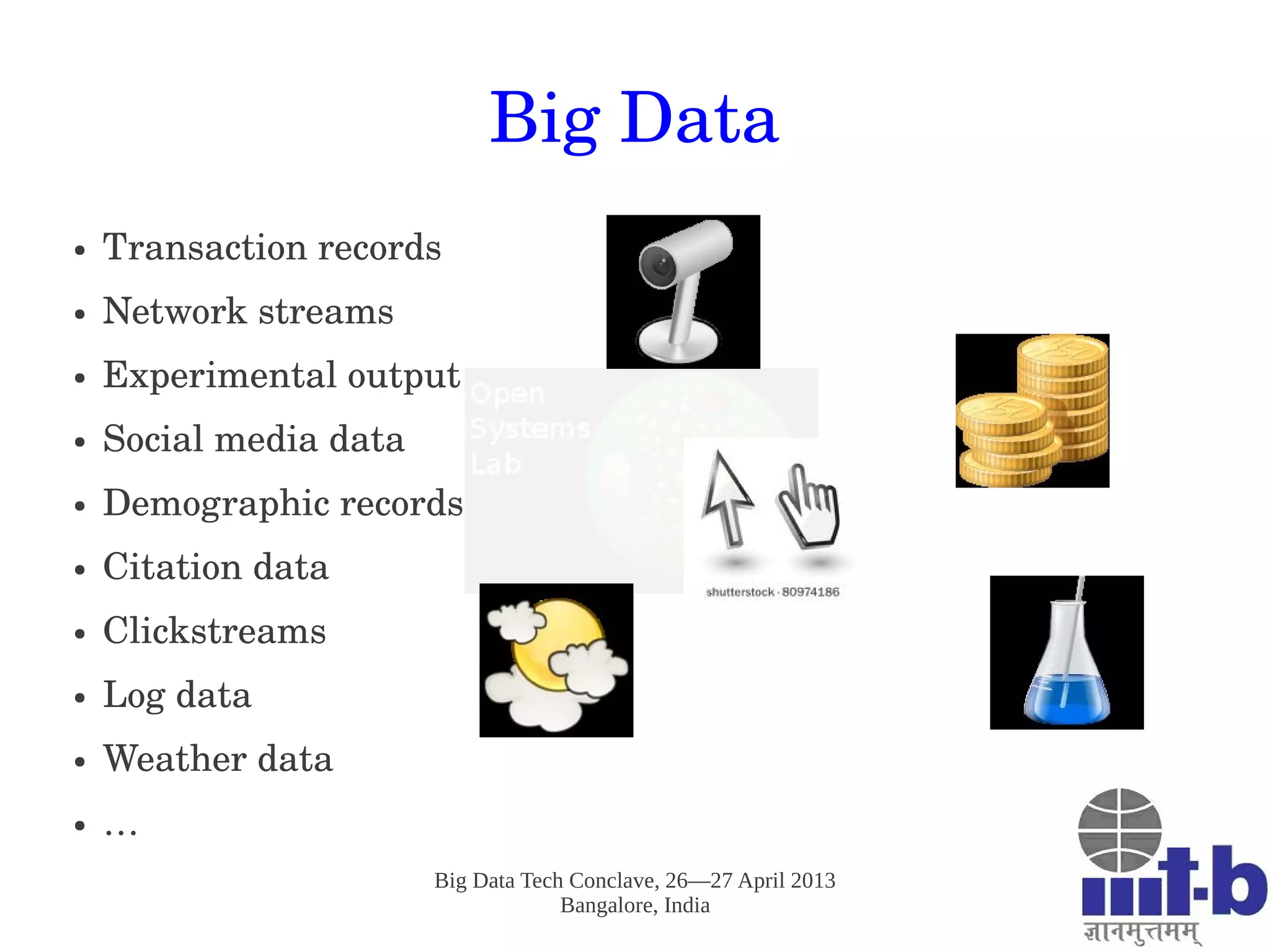 Big Data Tech Conclave, 26—27 April 2013
Bangalore, India
Big Data
● Transaction records
● Network streams
● Experimental output
● Social media data 
● Demographic records
● Citation data 
● Clickstreams
● Log data
● Weather data 
● …
 
