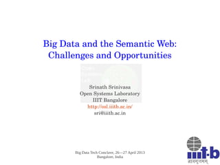 Big Data Tech Conclave, 26—27 April 2013
Bangalore, India
Big Data and the Semantic Web:
Challenges and Opportunities
Srinath Srinivasa
Open Systems Laboratory
IIIT Bangalore
http://osl.iiitb.ac.in/
sri@iiitb.ac.in
 