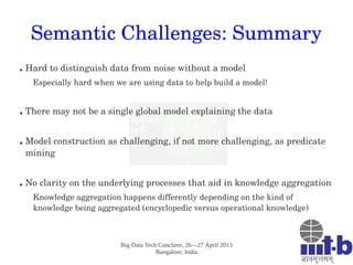 Big Data Tech Conclave, 26—27 April 2013
Bangalore, India
Semantic Challenges: Summary
● Hard to distinguish data from noi...