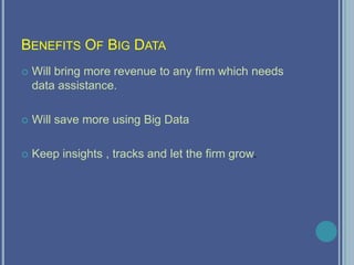 BENEFITS OF BIG DATA
 Will bring more revenue to any firm which needs
data assistance.
 Will save more using Big Data
 Keep insights , tracks and let the firm grow.
 
