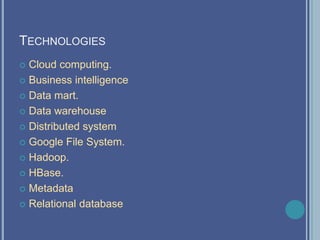 TECHNOLOGIES
 Cloud computing.
 Business intelligence
 Data mart.
 Data warehouse
 Distributed system
 Google File System.
 Hadoop.
 HBase.
 Metadata
 Relational database
 